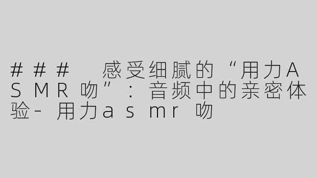 ### 感受细腻的“用力ASMR吻”：音频中的亲密体验