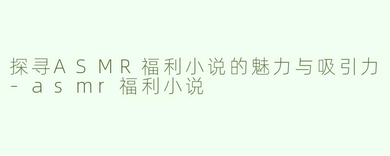 探寻ASMR福利小说的魅力与吸引力
