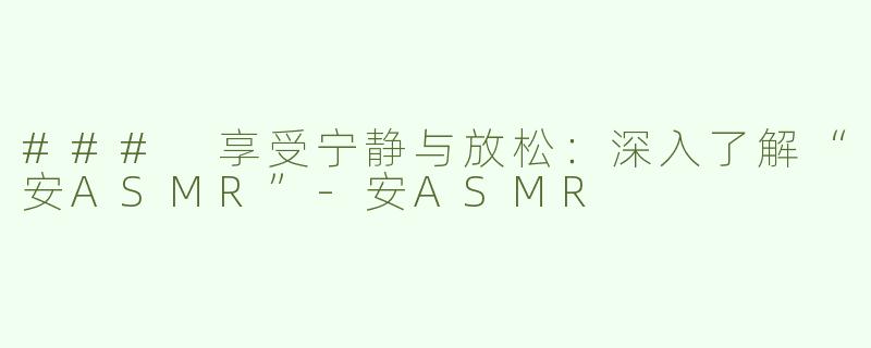 ### 享受宁静与放松：深入了解“安ASMR”