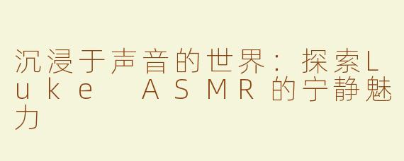 沉浸于声音的世界：探索Luke ASMR的宁静魅力