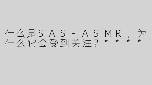 什么是SAS-ASMR，为什么它会受到关注？****