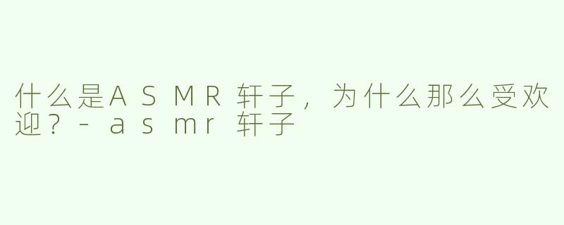 什么是ASMR轩子，为什么那么受欢迎？