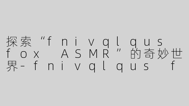 探索“fnivqlqus fox ASMR”的奇妙世界-fnivqlqus fox asmr