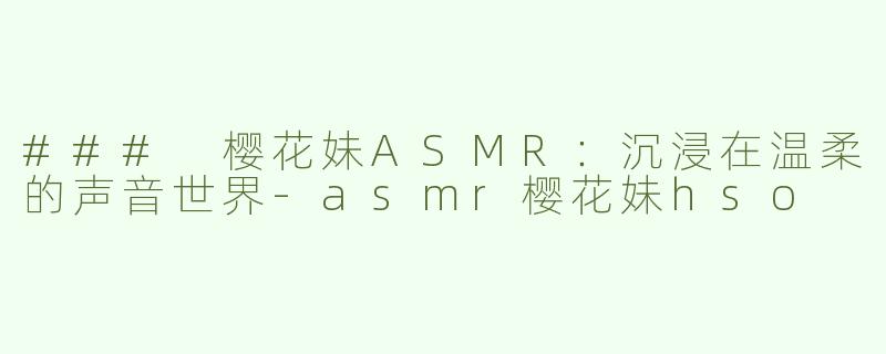 ### 樱花妹ASMR：沉浸在温柔的声音世界