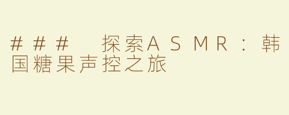 ### 探索ASMR：韩国糖果声控之旅