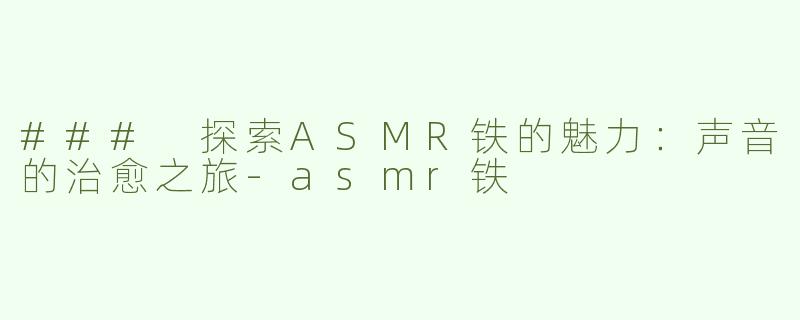 ### 探索ASMR铁的魅力：声音的治愈之旅-asmr铁