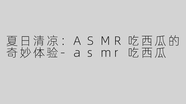 夏日清凉：ASMR吃西瓜的奇妙体验