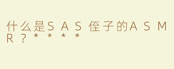 什么是SAS侄子的ASMR？****