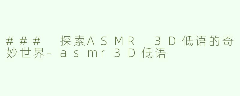### 探索ASMR 3D低语的奇妙世界-asmr3D低语