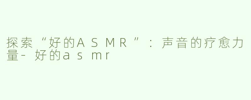 探索“好的ASMR”：声音的疗愈力量-好的asmr