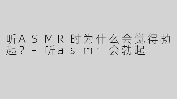 听ASMR时为什么会觉得勃起？
