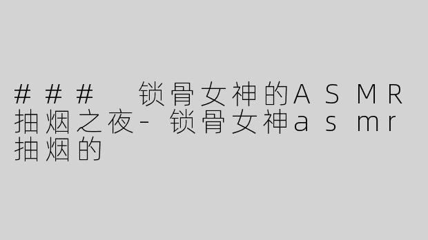 ### 锁骨女神的ASMR抽烟之夜