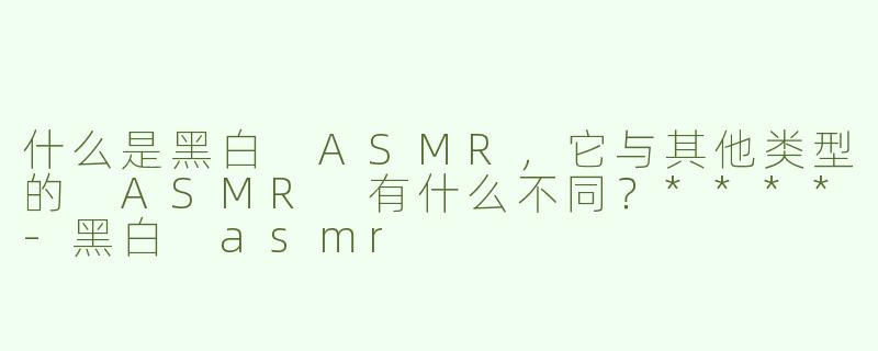什么是黑白 ASMR，它与其他类型的 ASMR 有什么不同？****