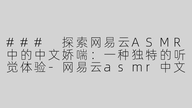 ### 探索网易云ASMR中的中文娇喘：一种独特的听觉体验-网易云asmr中文娇喘