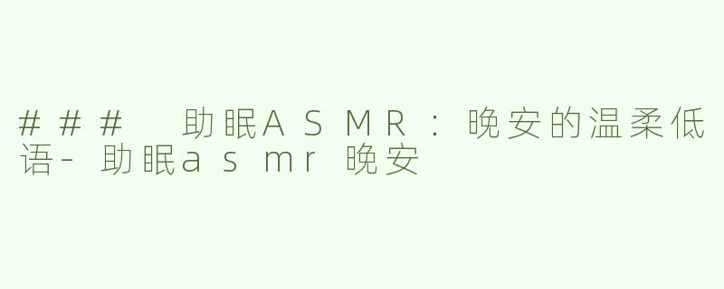 ### 助眠ASMR：晚安的温柔低语-助眠asmr晚安