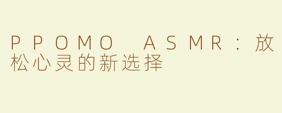 PPOMO ASMR：放松心灵的新选择