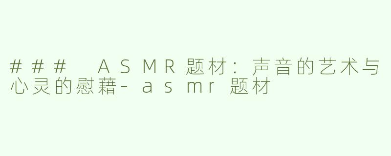 ### ASMR题材：声音的艺术与心灵的慰藉-asmr题材