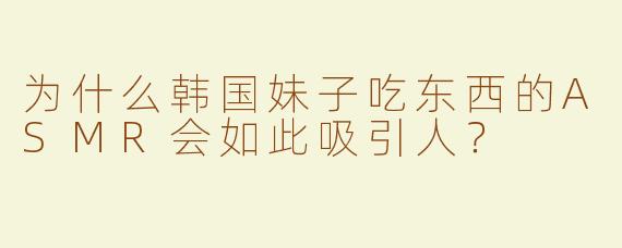 为什么韩国妹子吃东西的ASMR会如此吸引人？
