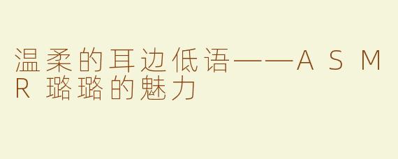 温柔的耳边低语——ASMR璐璐的魅力