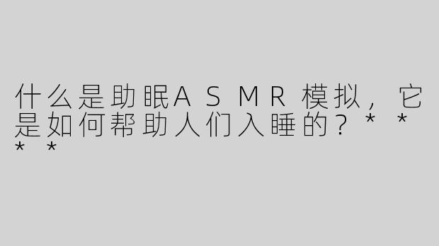 什么是助眠ASMR模拟，它是如何帮助人们入睡的？****