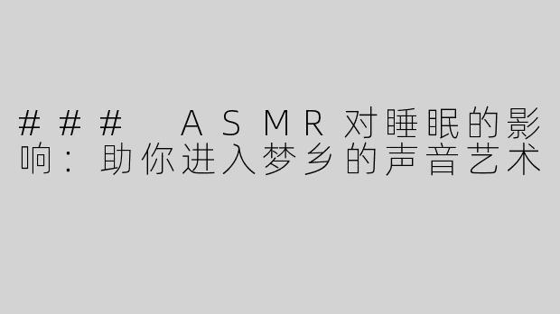 ### ASMR对睡眠的影响：助你进入梦乡的声音艺术