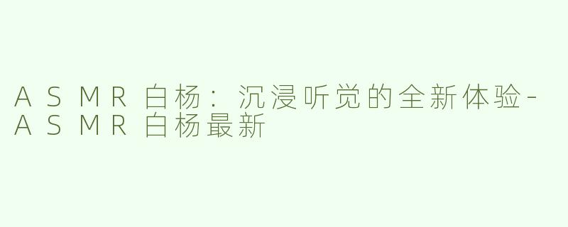 ASMR白杨：沉浸听觉的全新体验-ASMR白杨最新