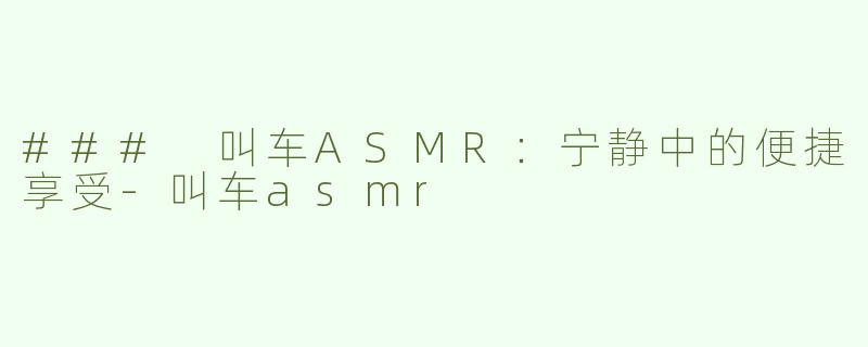 ### 叫车ASMR：宁静中的便捷享受-叫车asmr