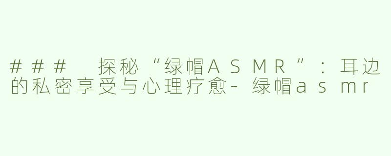 ### 探秘“绿帽ASMR”：耳边的私密享受与心理疗愈-绿帽asmr