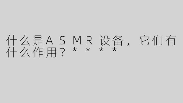 什么是ASMR设备，它们有什么作用？****