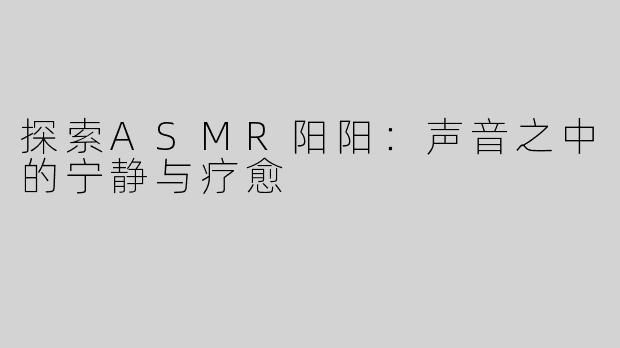 探索ASMR阳阳：声音之中的宁静与疗愈