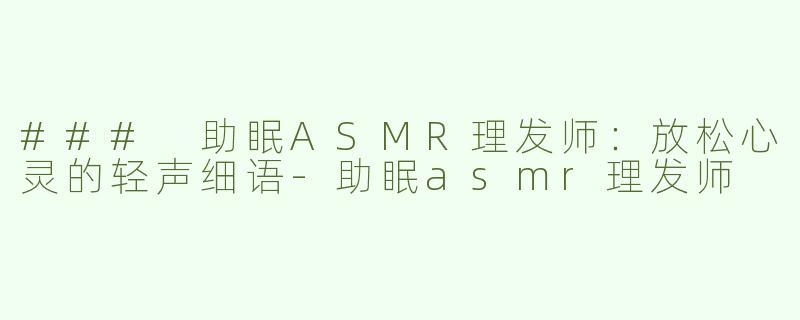 ### 助眠ASMR理发师：放松心灵的轻声细语-助眠asmr理发师