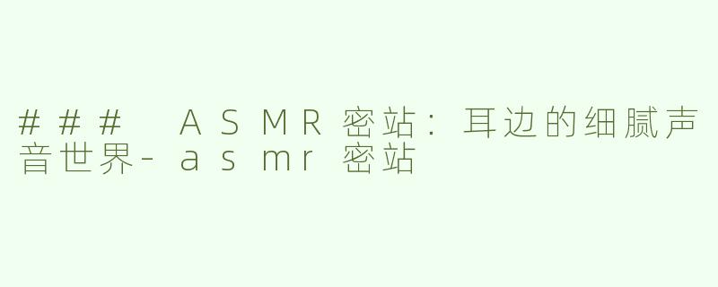 ### ASMR密站：耳边的细腻声音世界-asmr密站