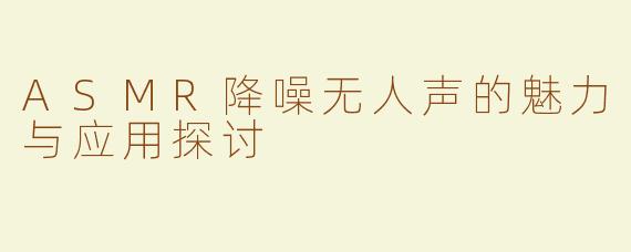 ASMR降噪无人声的魅力与应用探讨