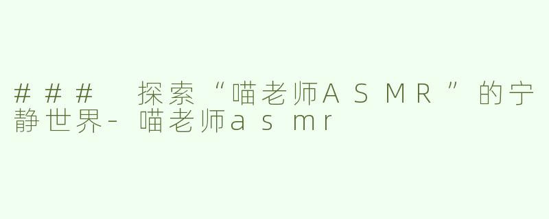 ### 探索“喵老师ASMR”的宁静世界-喵老师asmr