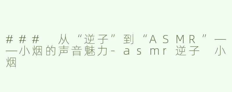 ### 从“逆子”到“ASMR”——小烟的声音魅力-asmr逆子 小烟