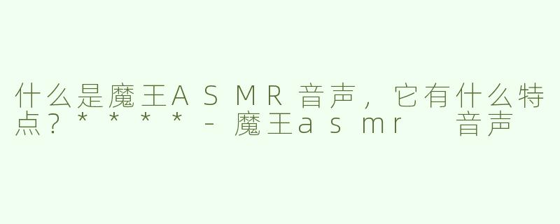 什么是魔王ASMR音声，它有什么特点？****