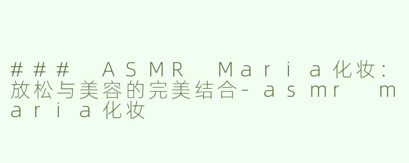 ### ASMR Maria化妆：放松与美容的完美结合-asmr maria化妆