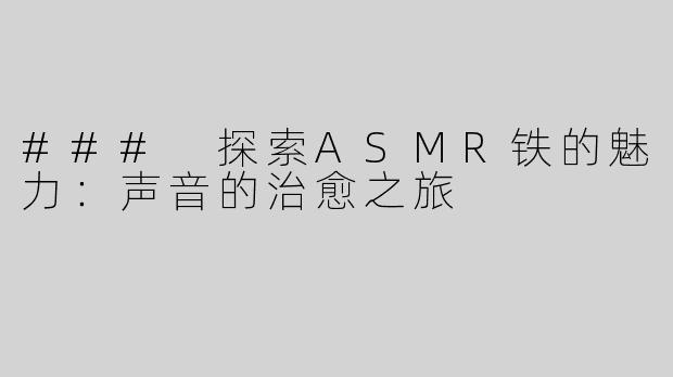 ### 探索ASMR铁的魅力：声音的治愈之旅