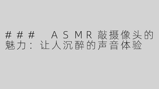 ### ASMR敲摄像头的魅力：让人沉醉的声音体验