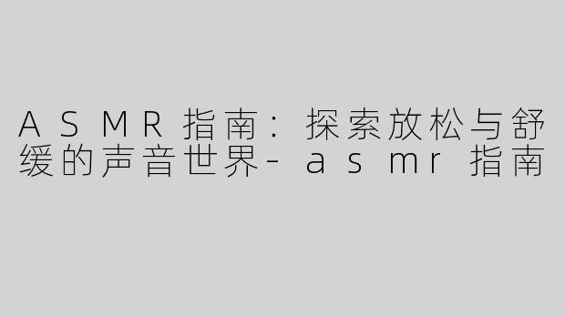 ASMR指南：探索放松与舒缓的声音世界-asmr指南