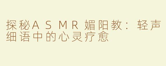 探秘ASMR媚阳教：轻声细语中的心灵疗愈