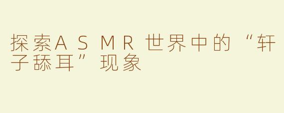 探索ASMR世界中的“轩子舔耳”现象