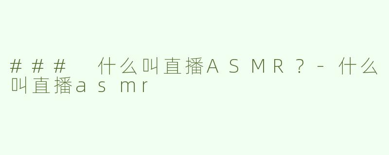 ### 什么叫直播ASMR？-什么叫直播asmr