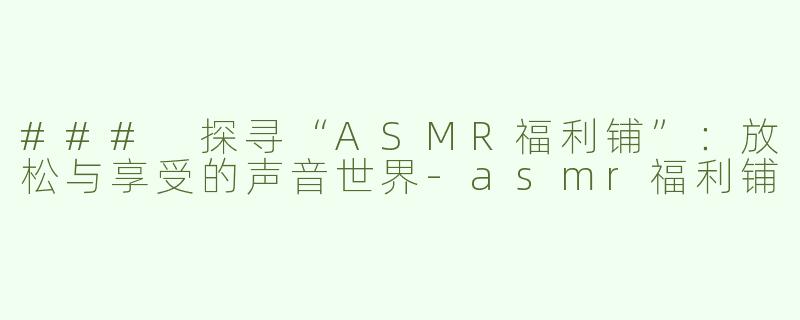 ### 探寻“ASMR福利铺”：放松与享受的声音世界-asmr福利铺