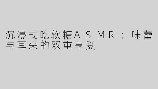沉浸式吃软糖ASMR：味蕾与耳朵的双重享受