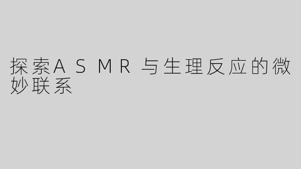 探索ASMR与生理反应的微妙联系