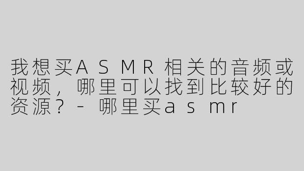 我想买ASMR相关的音频或视频，哪里可以找到比较好的资源？