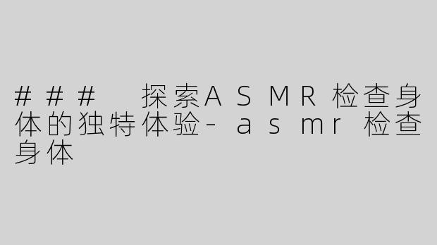 ### 探索ASMR检查身体的独特体验-asmr检查身体