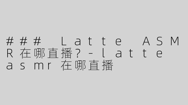 ### Latte ASMR在哪直播？