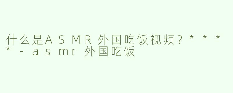 什么是ASMR外国吃饭视频？****